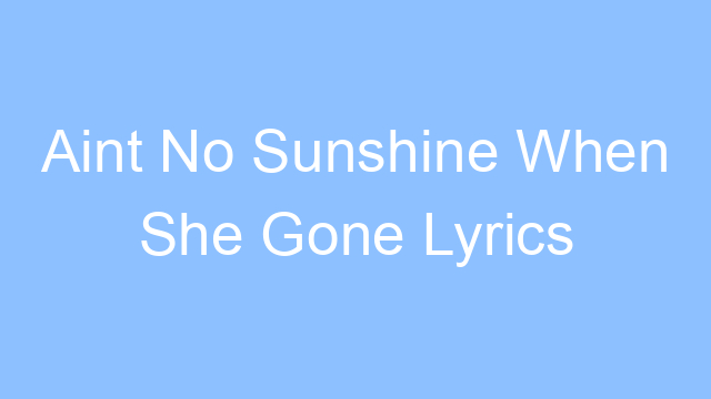aint no sunshine when she gone lyrics 19213