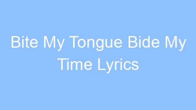 bite my tongue bide my time lyrics 19170
