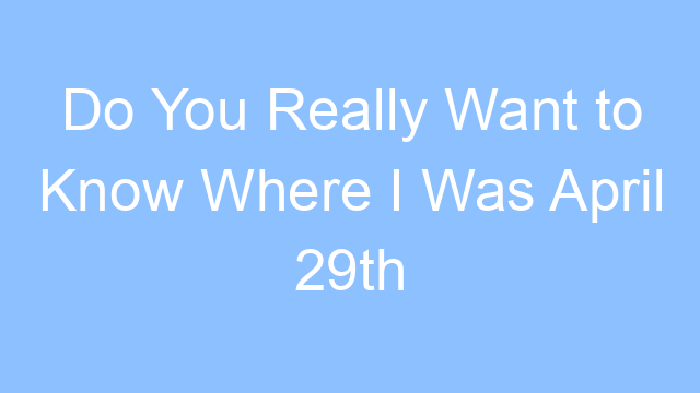 do you really want to know where i was april 29th lyrics 19248