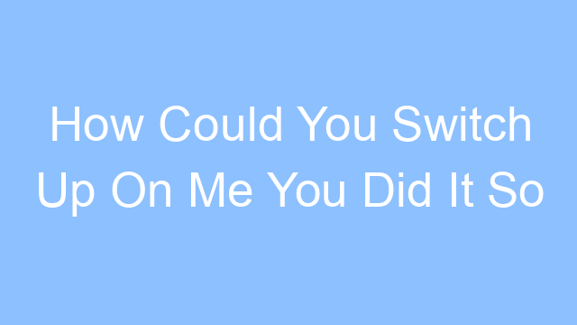 how could you switch up on me you did it so easily lyrics 21540