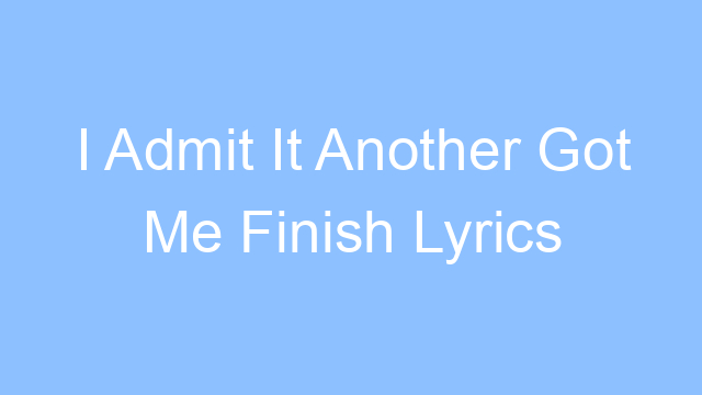 i admit it another got me finish lyrics 19190