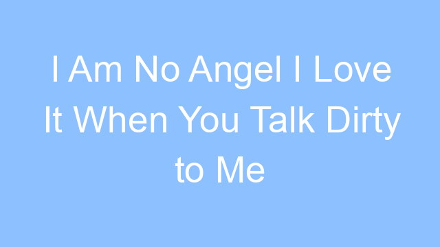 i am no angel i love it when you talk dirty to me lyrics 19183