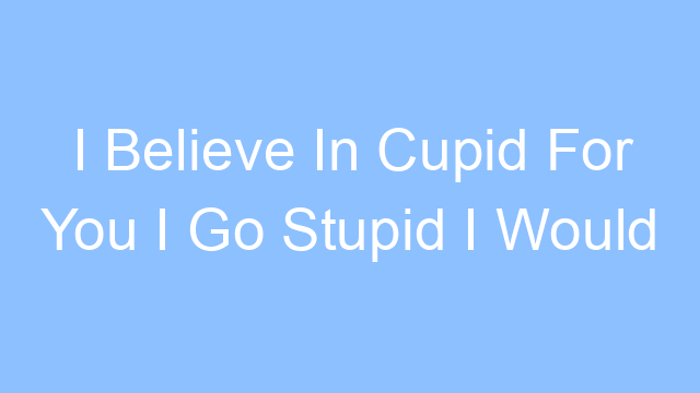 i believe in cupid for you i go stupid i would die for you put that on my name lyrics 21561