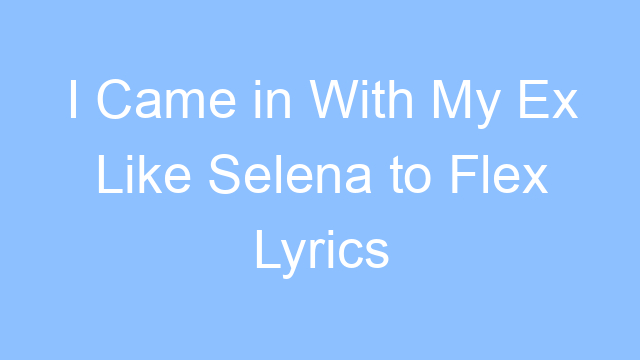 i came in with my ex like selena to flex lyrics 19152