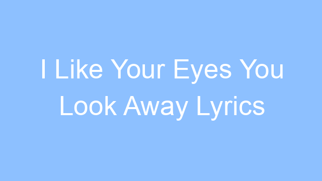 i like your eyes you look away lyrics 19210