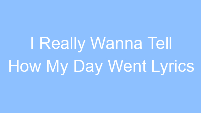 i really wanna tell how my day went lyrics 19257