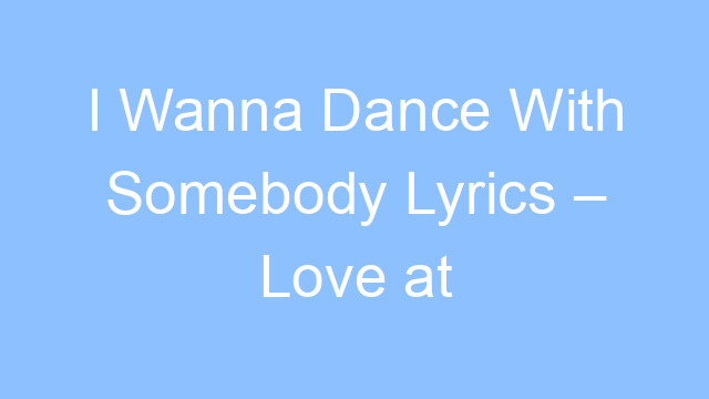 i wanna dance with somebody lyrics love at first sight 21695