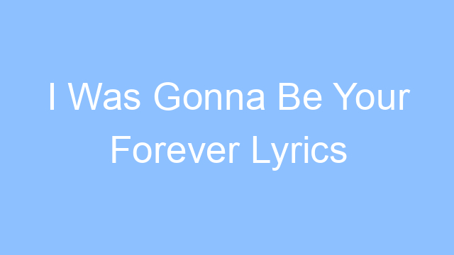 i was gonna be your forever lyrics 21552