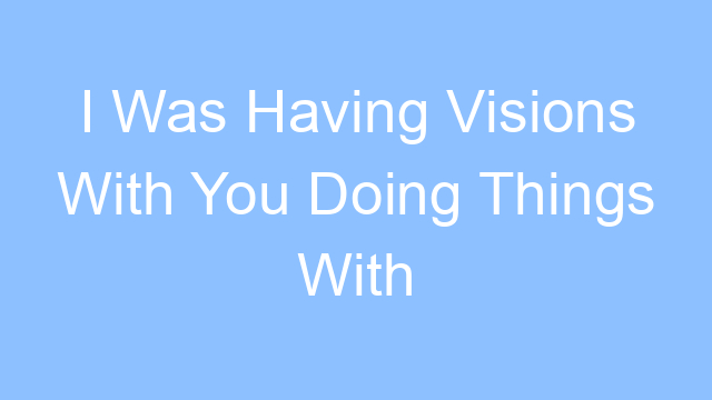 i was having visions with you doing things with you lyrics 19163