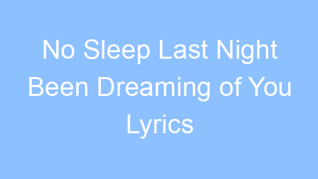 no sleep last night been dreaming of you lyrics 19198