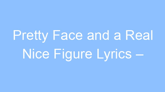pretty face and a real nice figure lyrics tiktok song 19174
