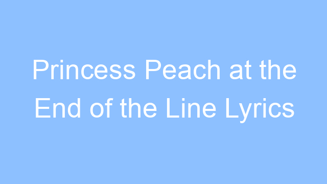 princess peach at the end of the line lyrics 19175