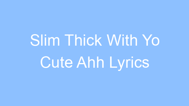 slim thick with yo cute ahh lyrics 19208