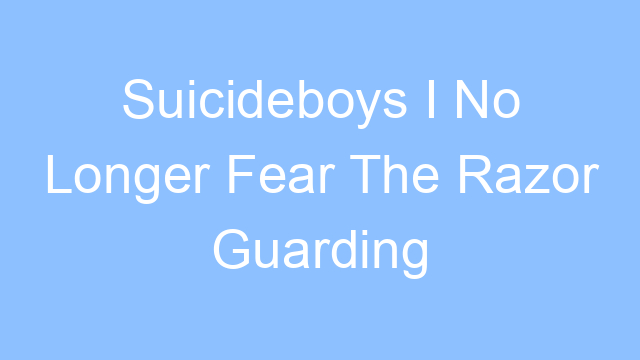 suicideboys i no longer fear the razor guarding my heel lyrics 21915