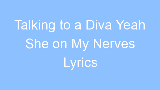 talking to a diva yeah she on my nerves lyrics 19150