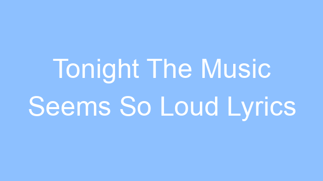 tonight the music seems so loud lyrics 19271