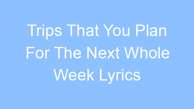 trips that you plan for the next whole week lyrics 21558