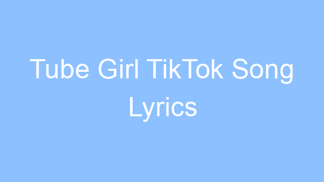 tube girl tiktok song lyrics 21586