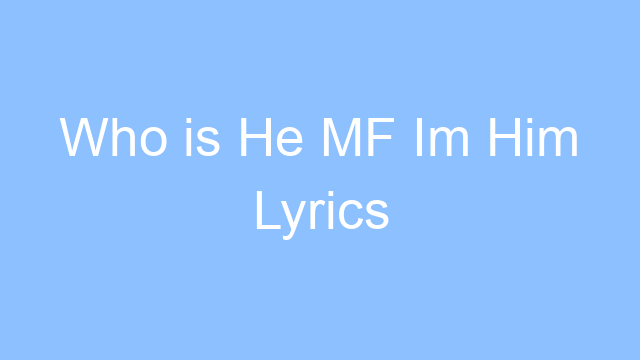 who is he mf im him lyrics 19235