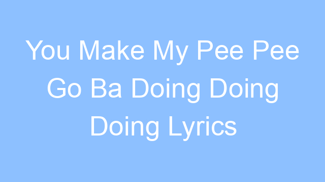 you make my pee pee go ba doing doing doing lyrics 19157