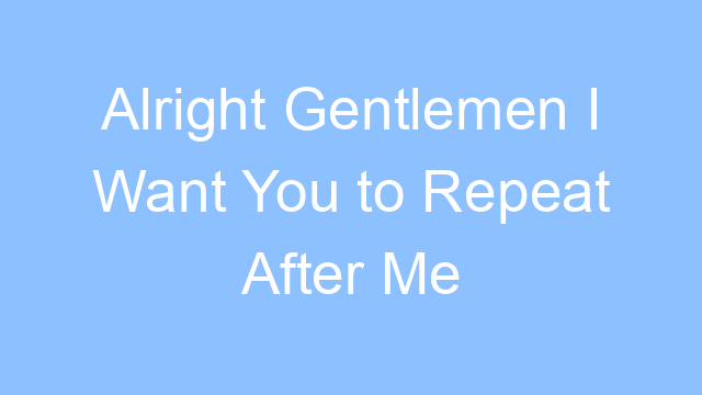 alright gentlemen i want you to repeat after me lyrics 22249