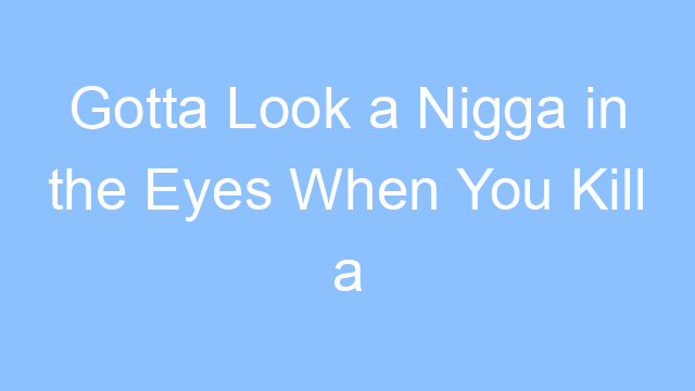 gotta look a nigga in the eyes when you kill a man lyrics 19316