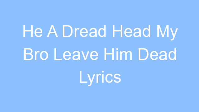 he a dread head my bro leave him dead lyrics 19282