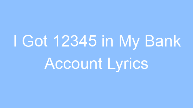 i got 12345 in my bank account lyrics 19291