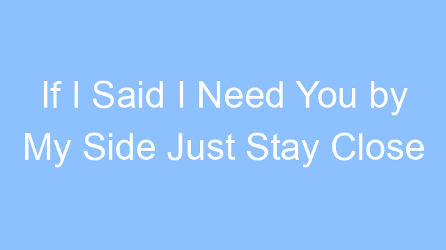 if i said i need you by my side just stay close to me lyrics 19301