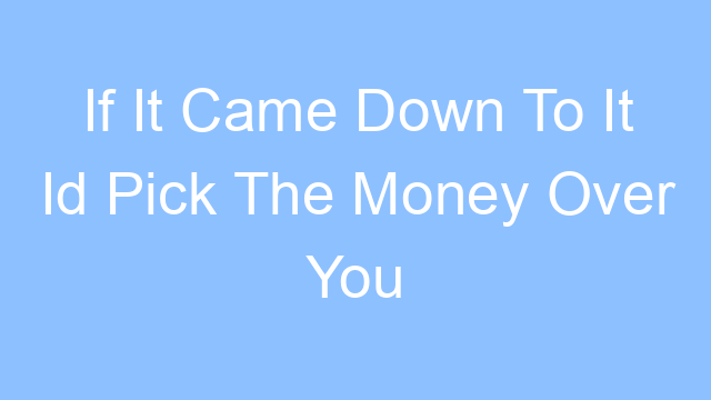 if it came down to it id pick the money over you lyrics 19287
