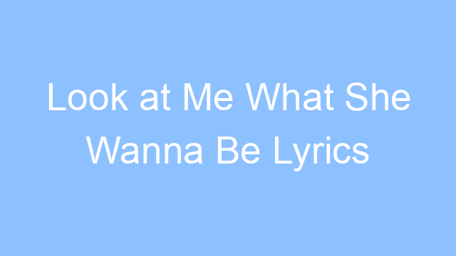 look at me what she wanna be lyrics 19326