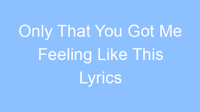 only that you got me feeling like this lyrics 19299