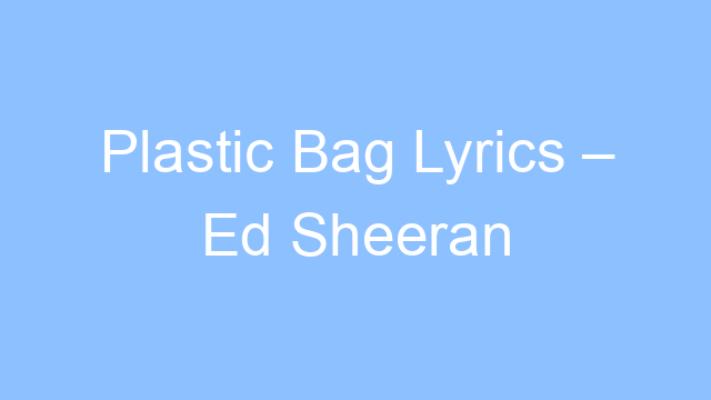 plastic bag lyrics ed sheeran 21963