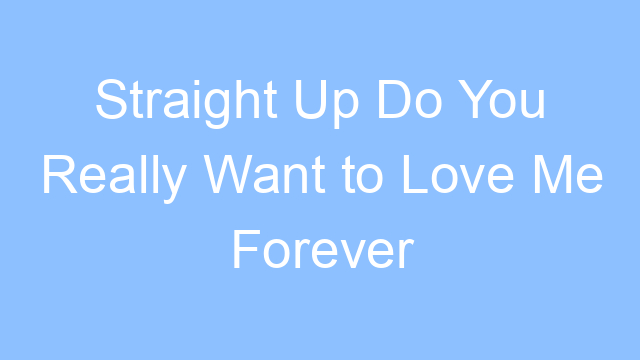 straight up do you really want to love me forever lyrics 19335
