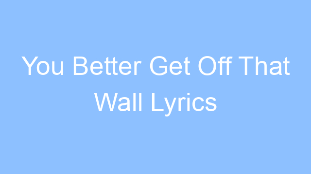 you better get off that wall lyrics 19325