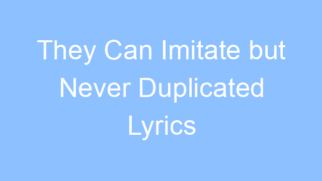 they can imitate but never duplicated lyrics 19422
