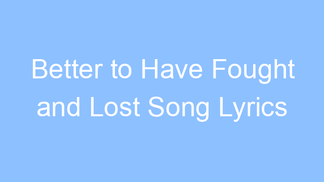 better to have fought and lost song lyrics 19439