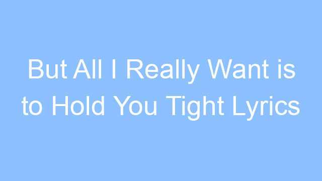 but all i really want is to hold you tight lyrics 19473