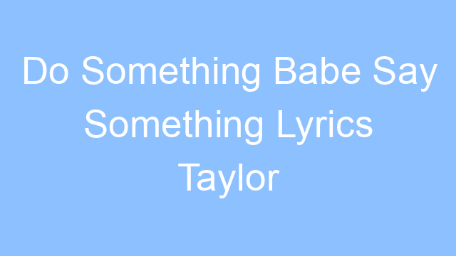 do something babe say something lyrics taylor swift 19471