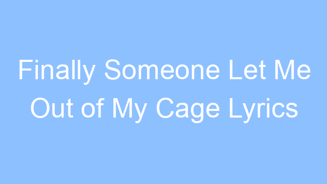 finally someone let me out of my cage lyrics 19485