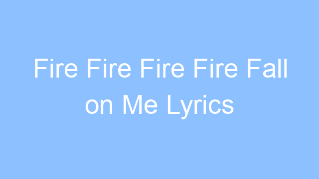 fire fire fire fire fall on me lyrics 19440