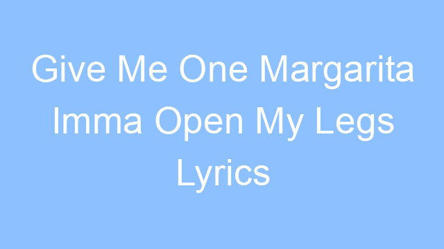 give me one margarita imma open my legs lyrics tiktok song 19507