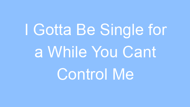 i gotta be single for a while you cant control me lyrics 19457