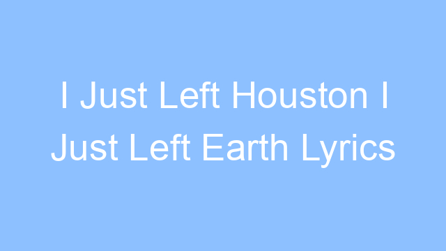 i just left houston i just left earth lyrics 19478