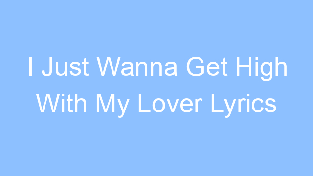 i just wanna get high with my lover lyrics 19475