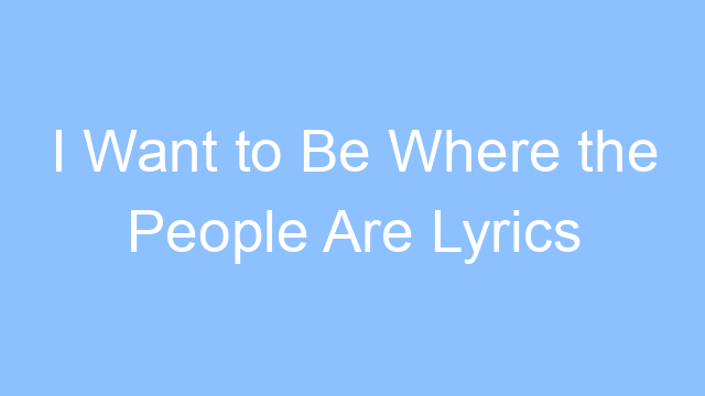 i want to be where the people are lyrics 19426