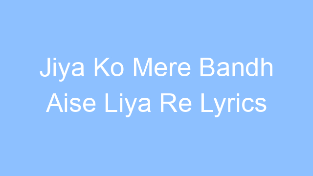 jiya ko mere bandh aise liya re lyrics 19466
