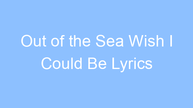out of the sea wish i could be lyrics 19482