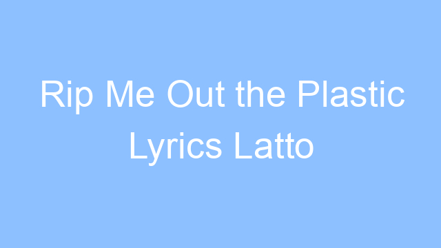 rip me out the plastic lyrics latto 19483