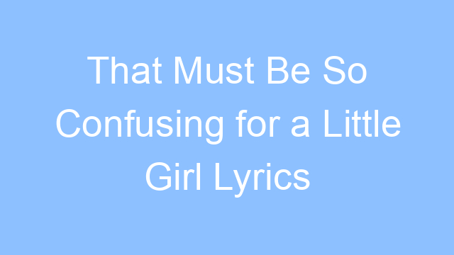 that must be so confusing for a little girl lyrics 19512
